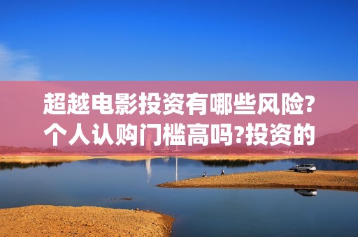 超越电影投资有哪些风险?个人认购门槛高吗?投资的成本是多少？(超越这部电影投资多少钱)