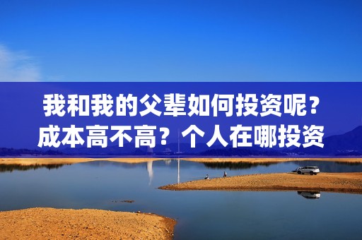 我和我的父辈如何投资呢？成本高不高？个人在哪投资？(我和我的父辈如何拍摄)