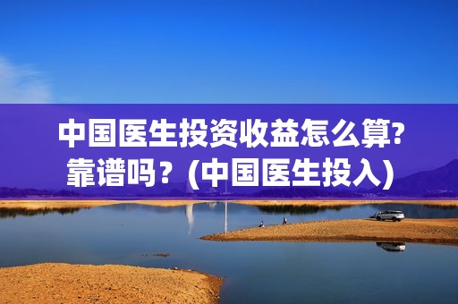中国医生投资收益怎么算?靠谱吗？(中国医生投入)