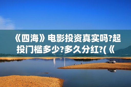 《四海》电影投资真实吗?起投门槛多少?多久分红?(《四海》电影投屏观看)