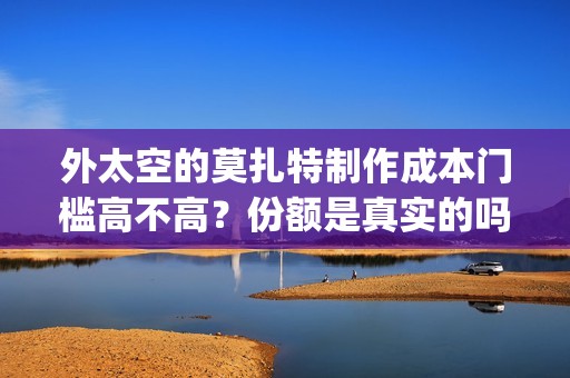 外太空的莫扎特制作成本门槛高不高？份额是真实的吗？在哪投资呢？(外太空的莫扎特 电影)
