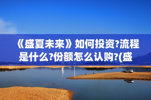 《盛夏未来》如何投资?流程是什么?份额怎么认购?(盛夏未来how should i do)