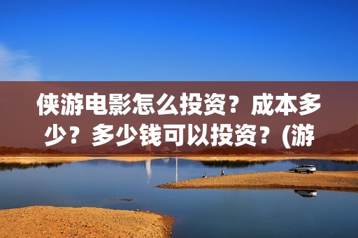 侠游电影怎么投资？成本多少？多少钱可以投资？(游侠 播放)
