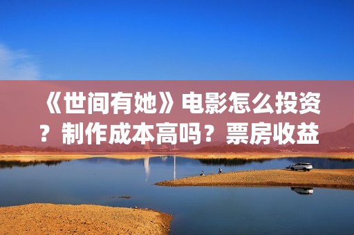《世间有她》电影怎么投资？制作成本高吗？票房收益有保障吗？(世间有她电影预告)