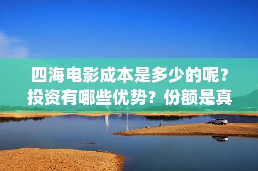 四海电影成本是多少的呢？投资有哪些优势？份额是真实的吗？(四海电影预估票房)