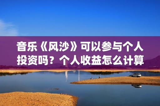 音乐《风沙》可以参与个人投资吗？个人收益怎么计算？音乐投资怎么样？(风沙歌词)