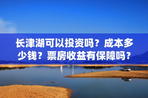 长津湖可以投资吗？成本多少钱？票房收益有保障吗？(长津湖投资多少钱)
