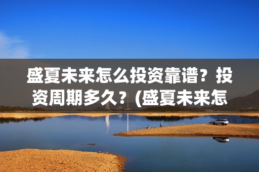 盛夏未来怎么投资靠谱？投资周期多久？(盛夏未来怎么过审的)