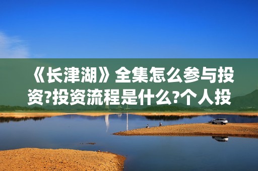 《长津湖》全集怎么参与投资?投资流程是什么?个人投资一份是多少钱?(电视剧,长津湖)