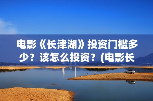电影《长津湖》投资门槛多少？该怎么投资？(电影长津湖2在线观看)