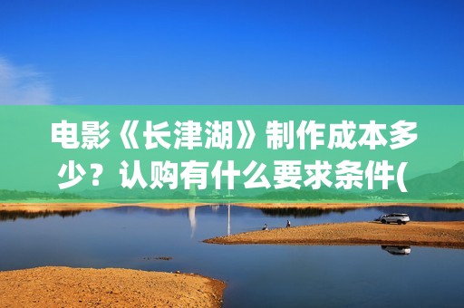 电影《长津湖》制作成本多少？认购有什么要求条件(电影《长津湖》免费版在线观看高清)