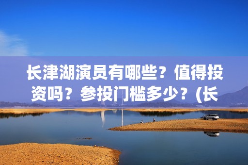 长津湖演员有哪些？值得投资吗？参投门槛多少？(长津湖演员有谁)