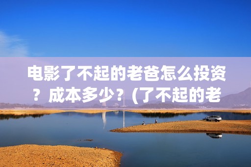 电影了不起的老爸怎么投资？成本多少？(了不起的老爸 演员表)