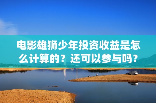 电影雄狮少年投资收益是怎么计算的？还可以参与吗？(电影雄狮少年投屏观看)