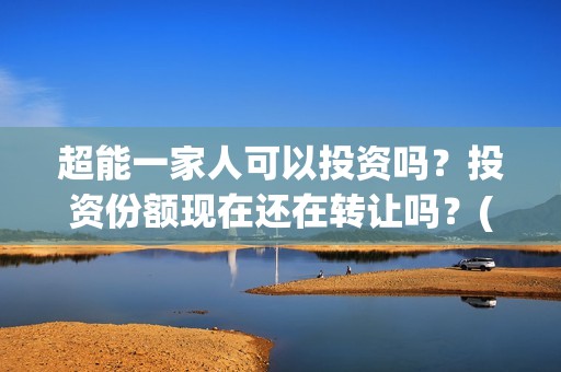 超能一家人可以投资吗？投资份额现在还在转让吗？(超能一家人能)