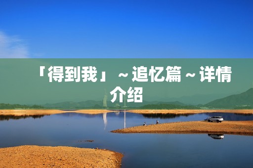 「得到我」～追忆篇～详情介绍