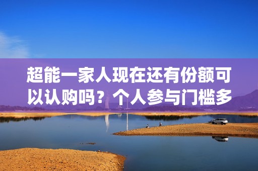 超能一家人现在还有份额可以认购吗？个人参与门槛多少？(超能一家人现在多少集)