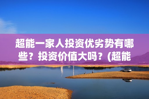 超能一家人投资优劣势有哪些？投资价值大吗？(超能一家人投资公司)