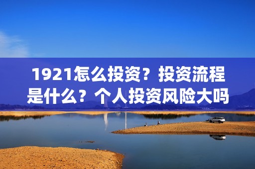 1921怎么投资？投资流程是什么？个人投资风险大吗？(1921投资赚钱吗)