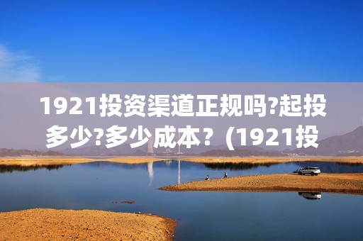 1921投资渠道正规吗?起投多少?多少成本？(1921投资赚钱吗)