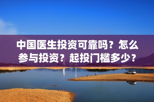 中国医生投资可靠吗？怎么参与投资？起投门槛多少？(中国医生投资了多少钱)