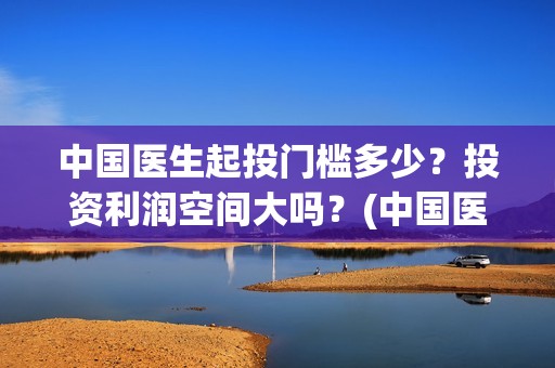 中国医生起投门槛多少？投资利润空间大吗？(中国医生从头哭到尾)