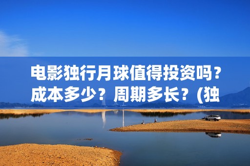 电影独行月球值得投资吗？成本多少？周期多长？(独行月球结局什么意思)