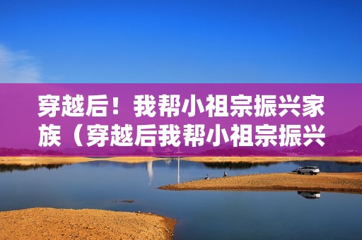 穿越后！我帮小祖宗振兴家族（穿越后我帮小祖宗振兴家族）详情介绍