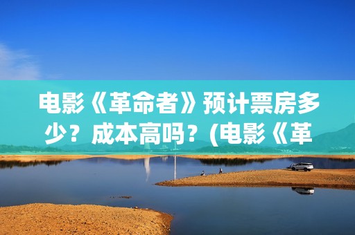电影《革命者》预计票房多少？成本高吗？(电影《革命者》歌曲)