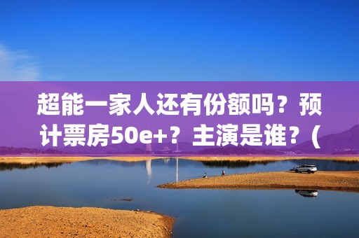 超能一家人还有份额吗？预计票房50e+？主演是谁？(超能一家人剧情)