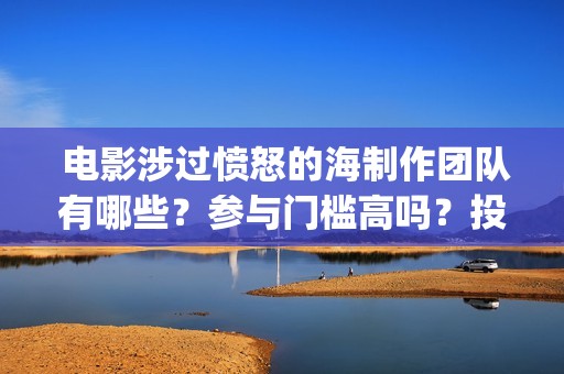  电影涉过愤怒的海制作团队有哪些？参与门槛高吗？投资分红怎么算？(电影涉过愤怒的海解析)