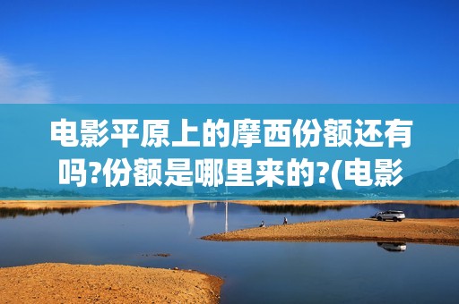 电影平原上的摩西份额还有吗?份额是哪里来的?(电影平原上的摩西内容简介)