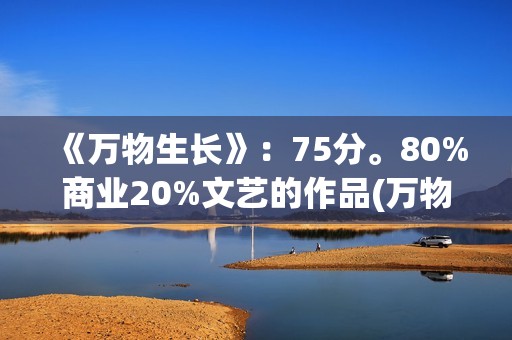 《万物生长》：75分。80%商业20%文艺的作品(万物生长146分钟未测减除版)
