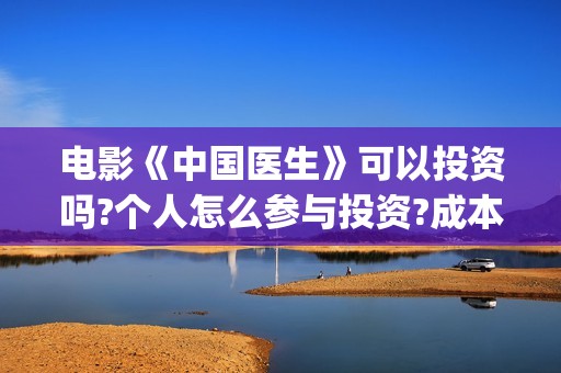 电影《中国医生》可以投资吗?个人怎么参与投资?成本多少?(电影中国医生2021)