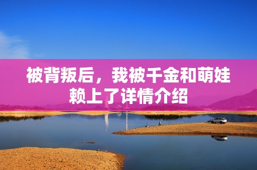 被背叛后，我被千金和萌娃赖上了详情介绍