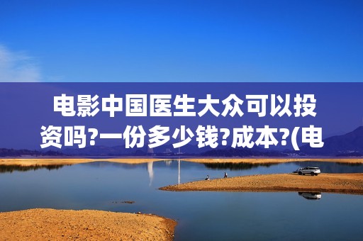  电影中国医生大众可以投资吗?一份多少钱?成本?(电影中国医生麻醉科主任辛未)