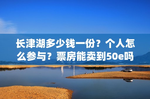 长津湖多少钱一份？个人怎么参与？票房能卖到50e吗？(长津湖的价格)