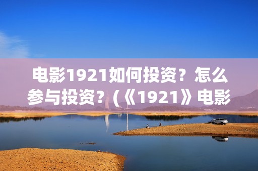 电影1921如何投资？怎么参与投资？(《1921》电影投资)