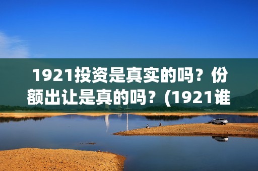 1921投资是真实的吗？份额出让是真的吗？(1921谁投资的)