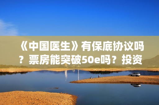 《中国医生》有保底协议吗？票房能突破50e吗？投资收益有多大？(《中国医生》时长)