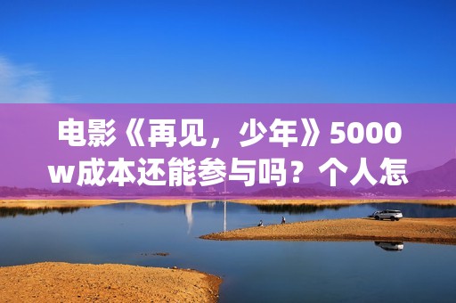 电影《再见，少年》5000w成本还能参与吗？个人怎么参与？(再见完整版)