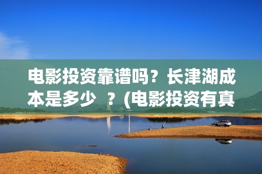 电影投资靠谱吗？长津湖成本是多少  ？(电影投资有真的吗)