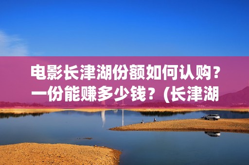 电影长津湖份额如何认购？一份能赚多少钱？(长津湖电影得分)