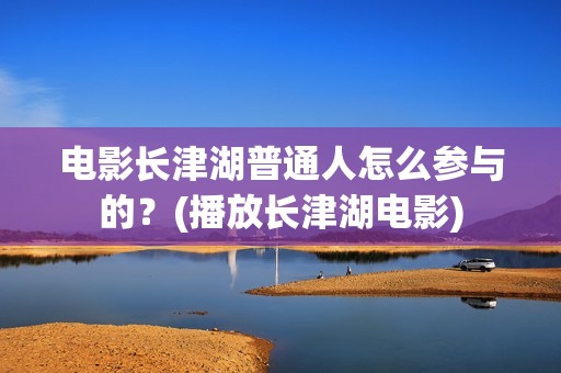 电影长津湖普通人怎么参与的？(播放长津湖电影)
