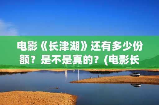 电影《长津湖》还有多少份额？是不是真的？(电影长津湖演员表)