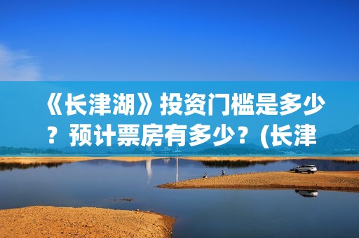《长津湖》投资门槛是多少？预计票房有多少？(长津湖投资多少钱)