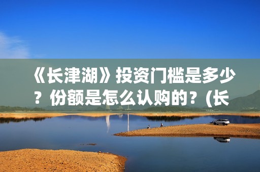 《长津湖》投资门槛是多少？份额是怎么认购的？(长津湖投资收益)