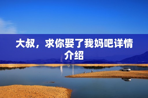 大叔，求你娶了我妈吧详情介绍