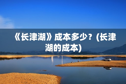 《长津湖》成本多少？(长津湖的成本)