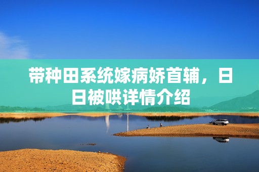 带种田系统嫁病娇首辅，日日被哄详情介绍